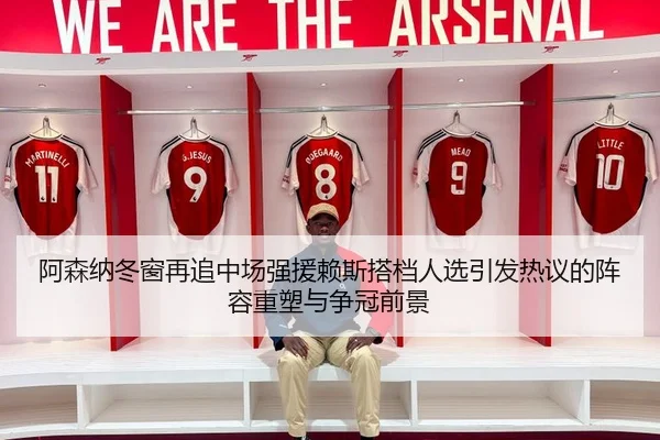 阿森纳冬窗再追中场强援赖斯搭档人选引发热议的阵容重塑与争冠前景