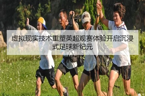 虚拟现实技术重塑英超观赛体验开启沉浸式足球新纪元