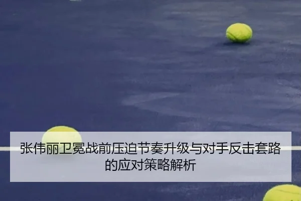 张伟丽卫冕战前压迫节奏升级与对手反击套路的应对策略解析